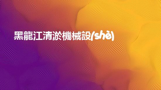 黑龍江清淤機械設(shè)備價格驚人！這個數(shù)字讓你難以置信？